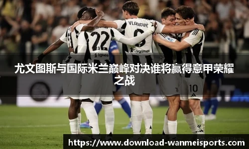 尤文图斯与国际米兰巅峰对决谁将赢得意甲荣耀之战