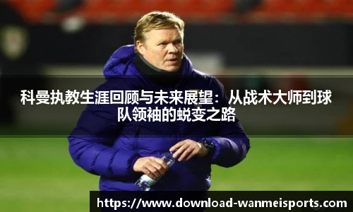 科曼执教生涯回顾与未来展望：从战术大师到球队领袖的蜕变之路