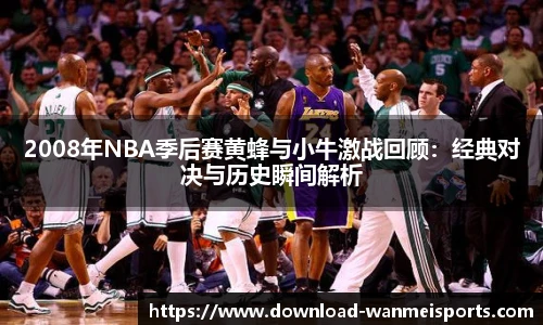 2008年NBA季后赛黄蜂与小牛激战回顾：经典对决与历史瞬间解析